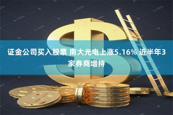 证金公司买入股票 南大光电上涨5.16% 近半年3家券商增持