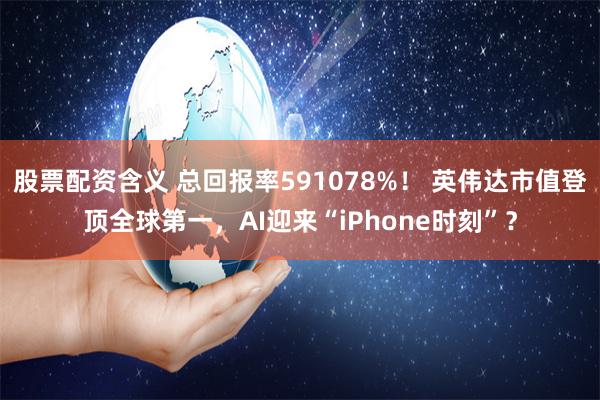 股票配资含义 总回报率591078%！ 英伟达市值登顶全球第一，AI迎来“iPhone时刻”？