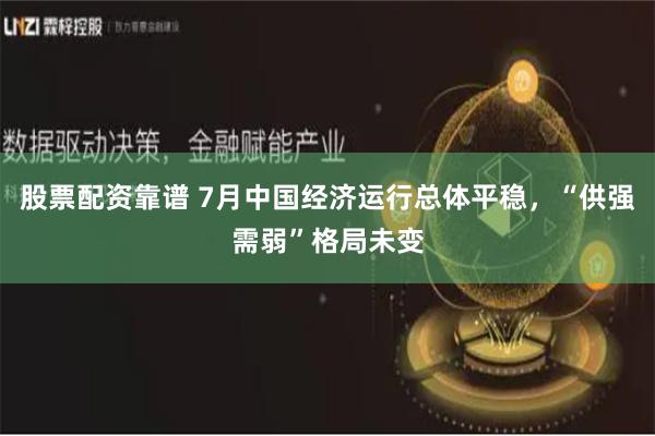 股票配资靠谱 7月中国经济运行总体平稳，“供强需弱”格局未变