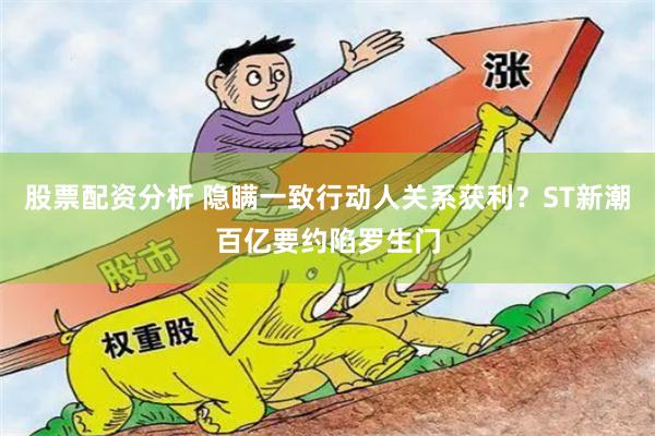 股票配资分析 隐瞒一致行动人关系获利？ST新潮百亿要约陷罗生门