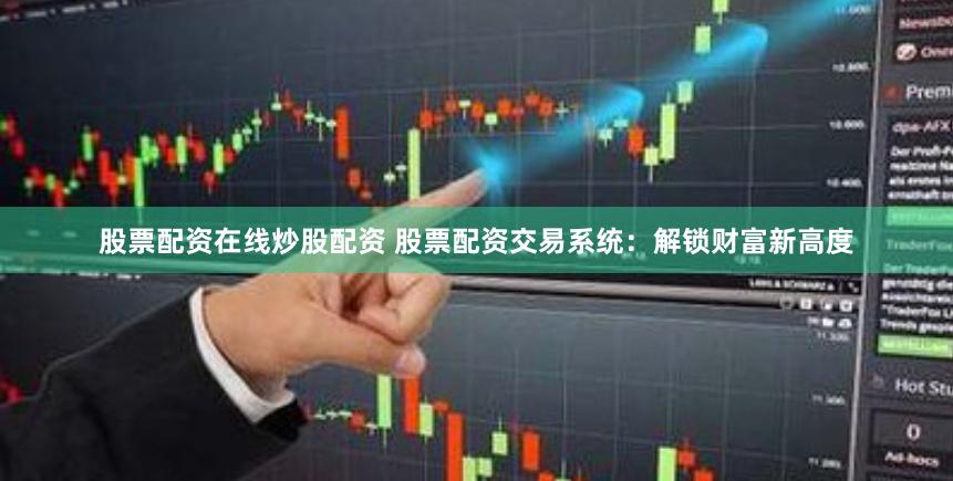 股票配资在线炒股配资 股票配资交易系统：解锁财富新高度