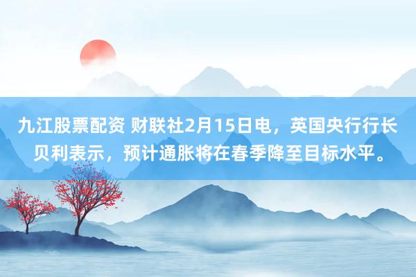 九江股票配资 财联社2月15日电，英国央行行长贝利表示，预计通胀将在春季降至目标水平。