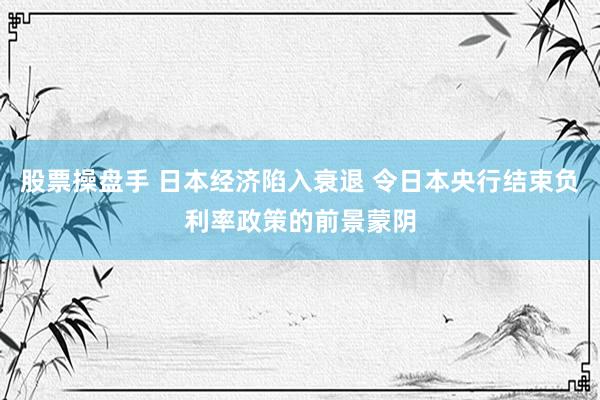 股票操盘手 日本经济陷入衰退 令日本央行结束负利率政策的前景蒙阴