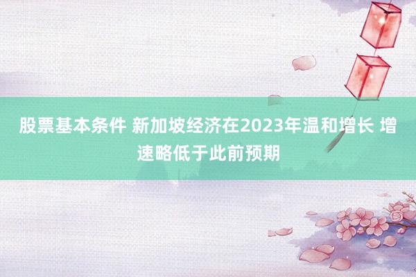 股票基本条件 新加坡经济在2023年温和增长 增速略低于此前预期