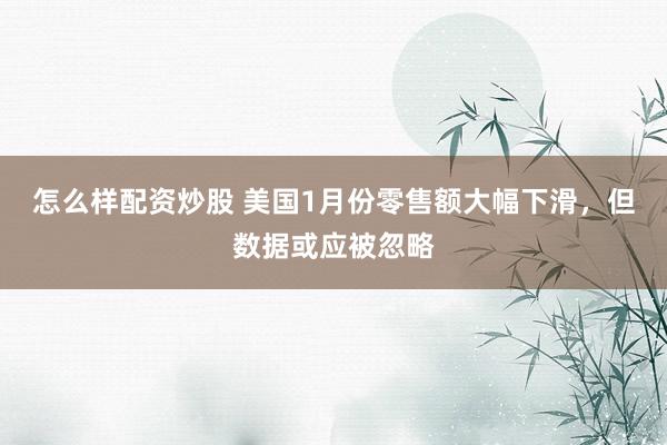 怎么样配资炒股 美国1月份零售额大幅下滑，但数据或应被忽略