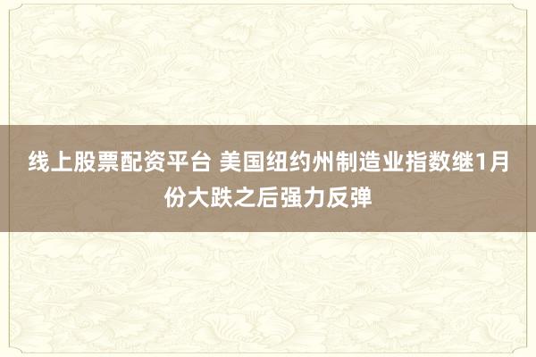 线上股票配资平台 美国纽约州制造业指数继1月份大跌之后强力反弹