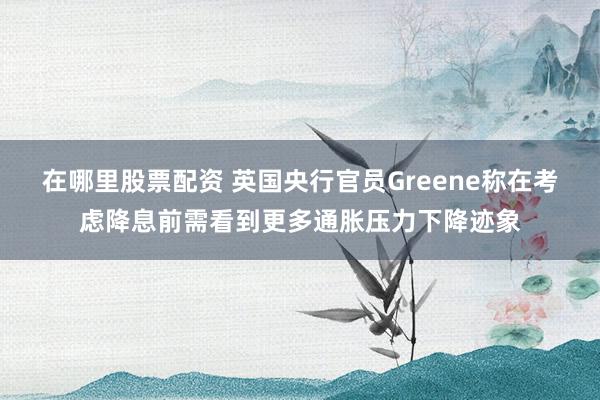 在哪里股票配资 英国央行官员Greene称在考虑降息前需看到更多通胀压力下降迹象