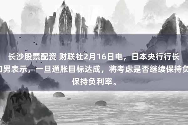 长沙股票配资 财联社2月16日电，日本央行行长植田和男表示，一旦通胀目标达成，将考虑是否继续保持负利率。