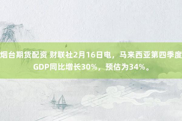 烟台期货配资 财联社2月16日电，马来西亚第四季度GDP同比增长30%，预估为34%。