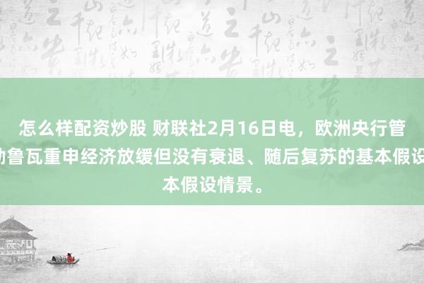 怎么样配资炒股 财联社2月16日电，欧洲央行管委维勒鲁瓦重申经济放缓但没有衰退、随后复苏的基本假设情景。