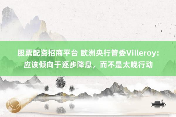 股票配资招商平台 欧洲央行管委Villeroy：应该倾向于逐步降息，而不是太晚行动