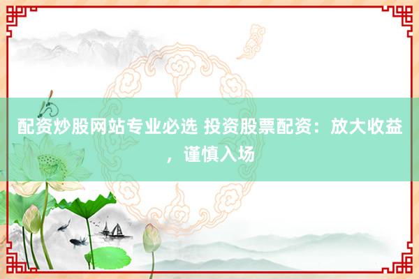 配资炒股网站专业必选 投资股票配资：放大收益，谨慎入场