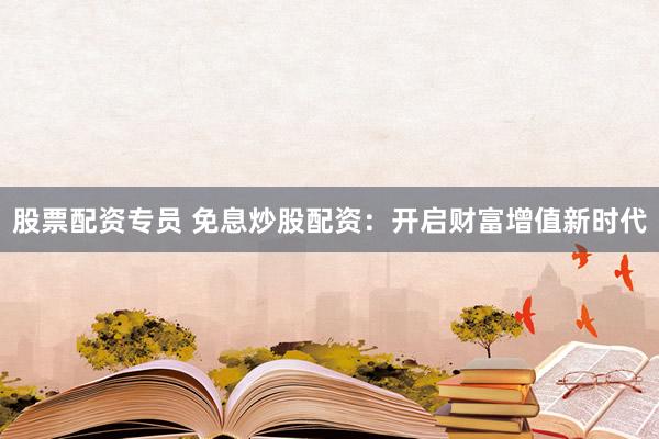 股票配资专员 免息炒股配资：开启财富增值新时代