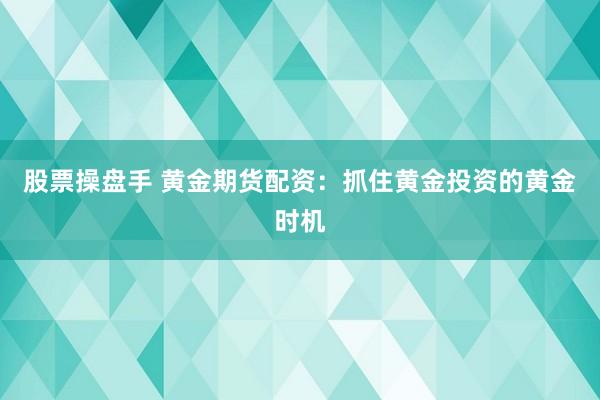 股票操盘手 黄金期货配资：抓住黄金投资的黄金时机