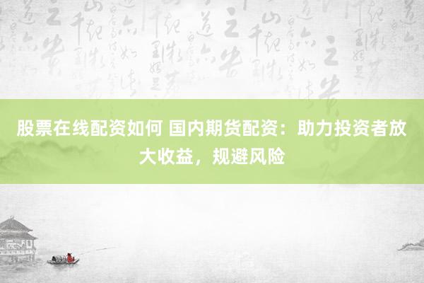 股票在线配资如何 国内期货配资：助力投资者放大收益，规避风险