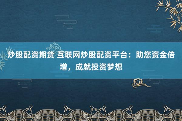 炒股配资期货 互联网炒股配资平台：助您资金倍增，成就投资梦想