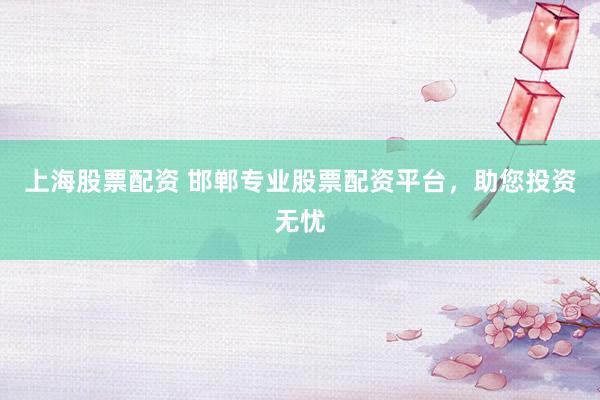 上海股票配资 邯郸专业股票配资平台，助您投资无忧