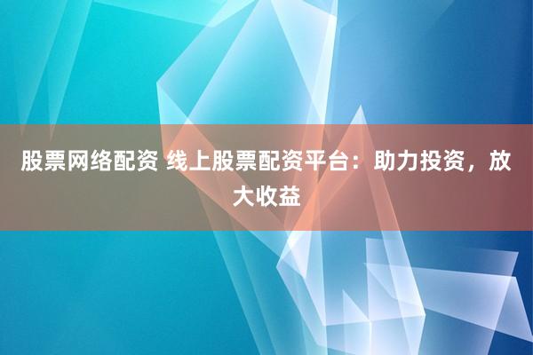 股票网络配资 线上股票配资平台：助力投资，放大收益