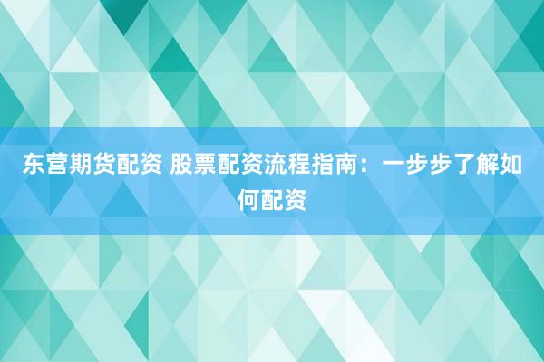 东营期货配资 股票配资流程指南：一步步了解如何配资