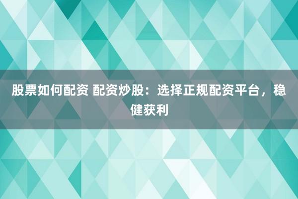 股票如何配资 配资炒股：选择正规配资平台，稳健获利