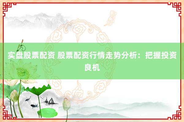 实盘股票配资 股票配资行情走势分析：把握投资良机