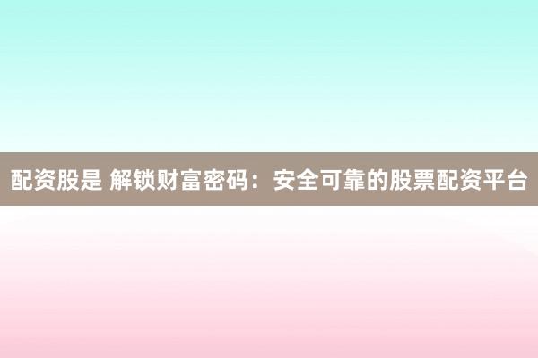 配资股是 解锁财富密码：安全可靠的股票配资平台