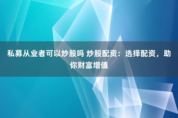 私募从业者可以炒股吗 炒股配资：选择配资，助你财富增值