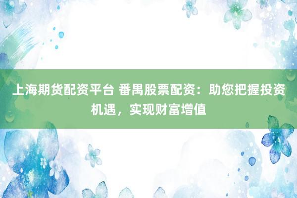 上海期货配资平台 番禺股票配资：助您把握投资机遇，实现财富增值