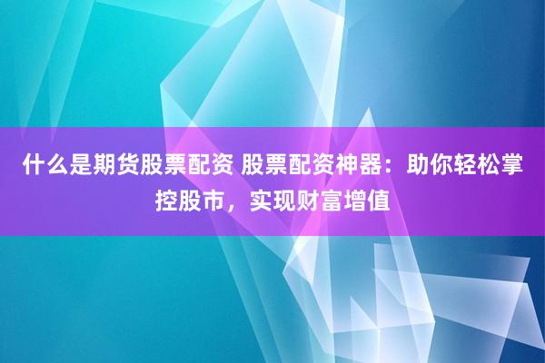 什么是期货股票配资 股票配资神器：助你轻松掌控股市，实现财富增值