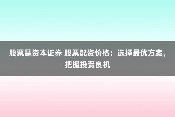 股票是资本证券 股票配资价格：选择最优方案，把握投资良机