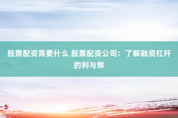 股票配资需要什么 股票配资公司：了解融资杠杆的利与弊