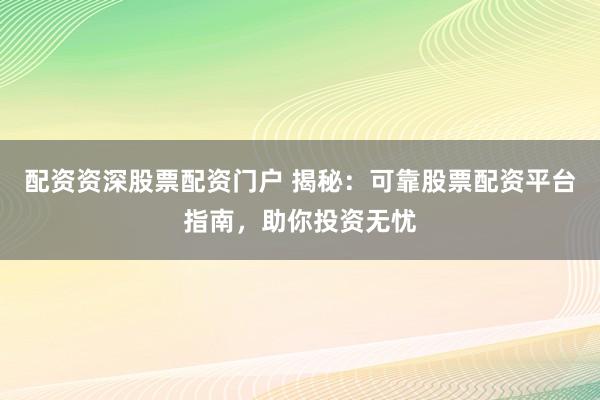 配资资深股票配资门户 揭秘：可靠股票配资平台指南，助你投资无忧