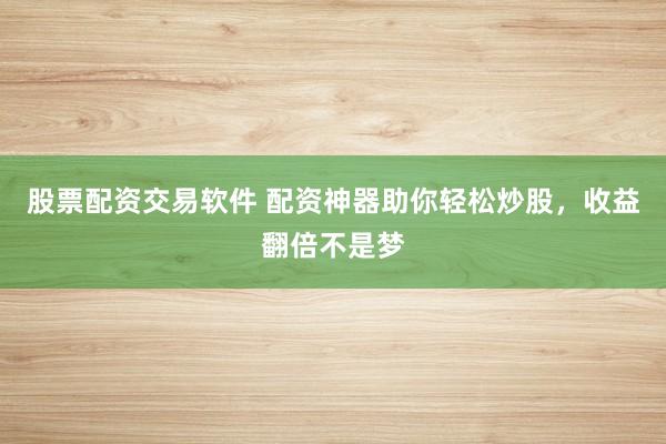 股票配资交易软件 配资神器助你轻松炒股，收益翻倍不是梦