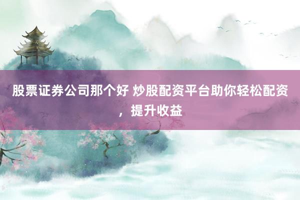 股票证券公司那个好 炒股配资平台助你轻松配资，提升收益