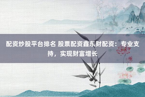 配资炒股平台排名 股票配资鑫东财配资：专业支持，实现财富增长