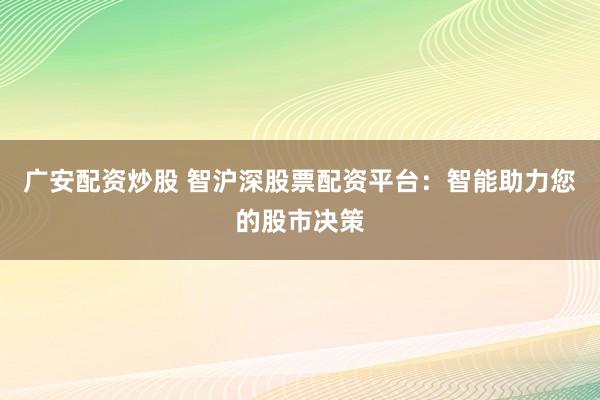 广安配资炒股 智沪深股票配资平台：智能助力您的股市决策