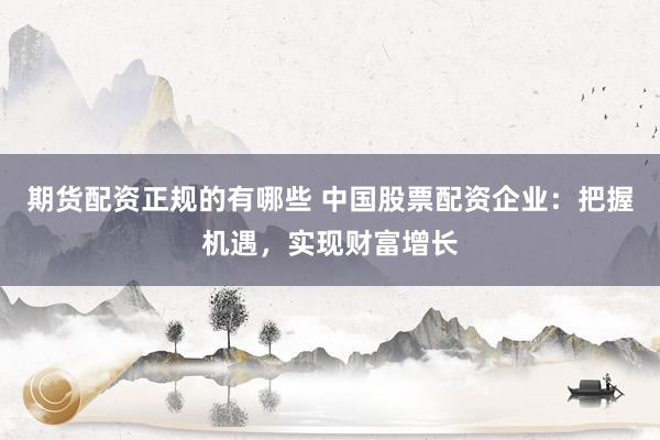 期货配资正规的有哪些 中国股票配资企业：把握机遇，实现财富增长