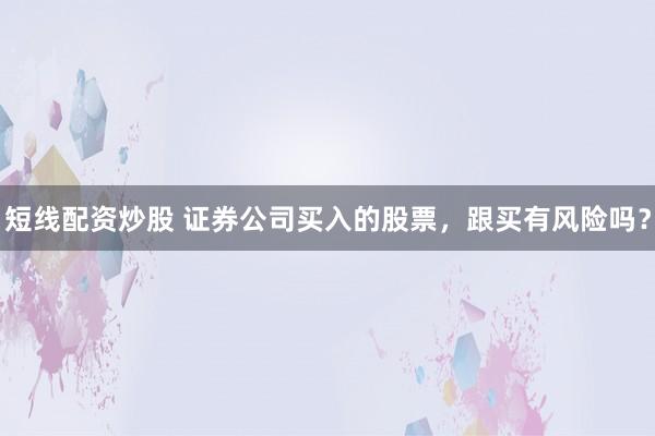 短线配资炒股 证券公司买入的股票，跟买有风险吗？