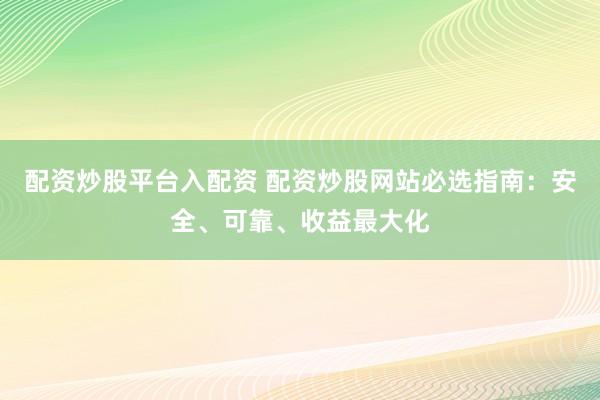 配资炒股平台入配资 配资炒股网站必选指南：安全、可靠、收益最大化