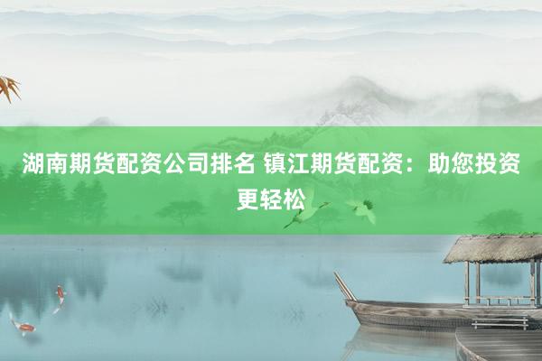 湖南期货配资公司排名 镇江期货配资：助您投资更轻松