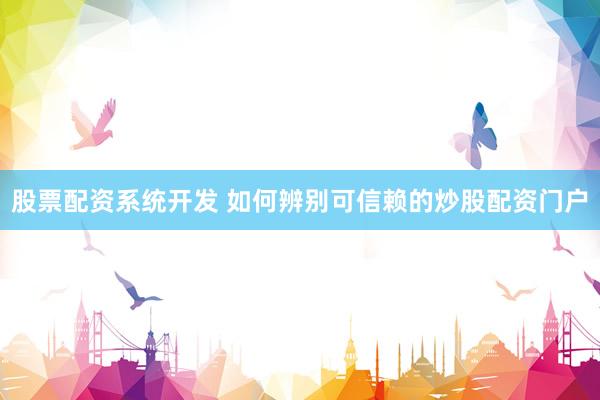 股票配资系统开发 如何辨别可信赖的炒股配资门户
