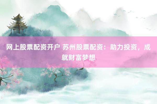 网上股票配资开户 苏州股票配资：助力投资，成就财富梦想