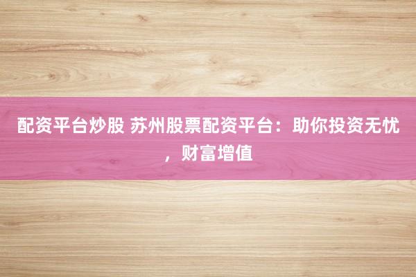 配资平台炒股 苏州股票配资平台：助你投资无忧，财富增值
