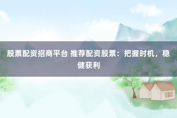 股票配资招商平台 推荐配资股票：把握时机，稳健获利