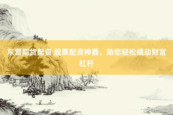 东营期货配资 股票配资神器，助您轻松撬动财富杠杆