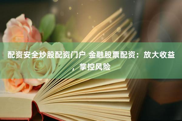 配资安全炒股配资门户 金融股票配资：放大收益，掌控风险