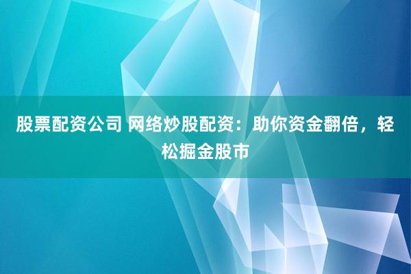 股票配资公司 网络炒股配资：助你资金翻倍，轻松掘金股市