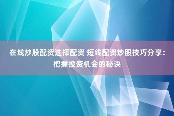 在线炒股配资选择配资 短线配资炒股技巧分享：把握投资机会的秘诀