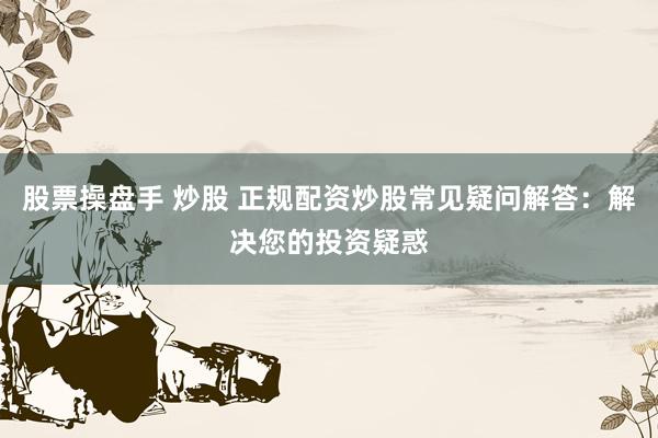股票操盘手 炒股 正规配资炒股常见疑问解答：解决您的投资疑惑