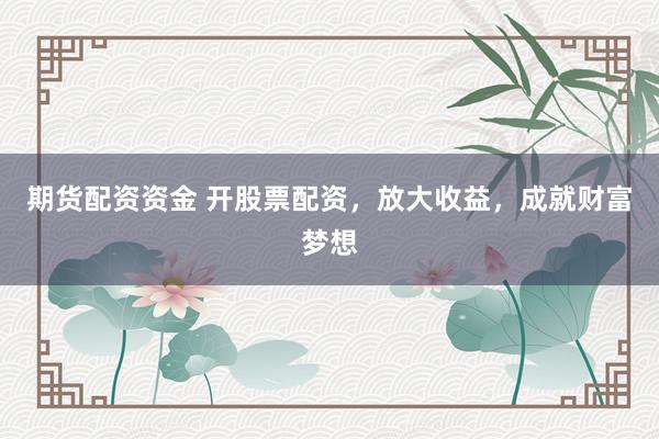 期货配资资金 开股票配资，放大收益，成就财富梦想